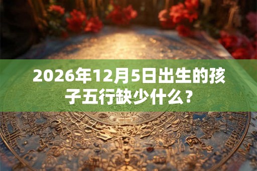 2026年12月5日出生的孩子五行缺少什么？
