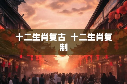 十二生肖复古  十二生肖复制