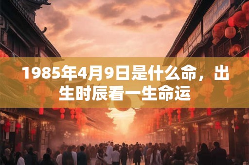1985年4月9日是什么命，出生时辰看一生命运