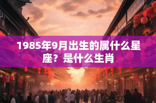1985年9月出生的属什么星座？是什么生肖