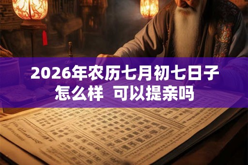 2026年农历七月初七日子怎么样 可以提亲吗 2026年农历七月初七日子怎么样 可以提亲吗