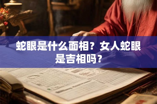 蛇眼是什么面相？女人蛇眼是吉相吗？