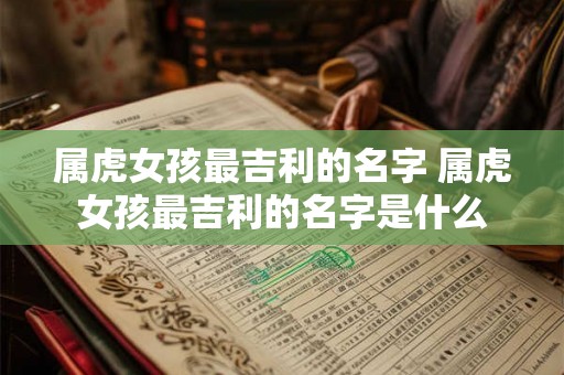 属虎女孩最吉利的名字 属虎女孩最吉利的名字是什么 属虎女孩最吉利的名字 属虎女孩最吉利的名字是什么