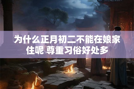 为什么正月初二不能在娘家住呢 尊重习俗好处多