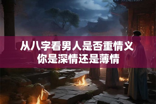 从八字看男人是否重情义 你是深情还是薄情