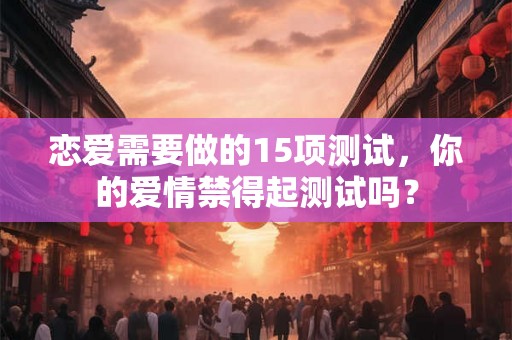 恋爱需要做的15项测试，你的爱情禁得起测试吗？