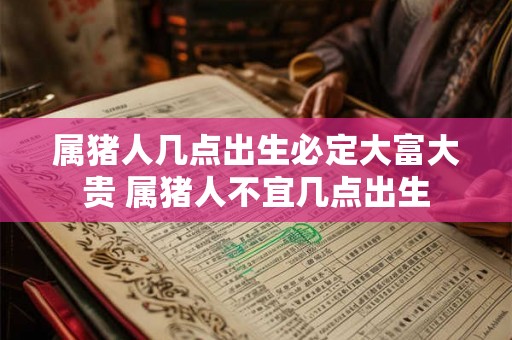 属猪人几点出生必定大富大贵 属猪人不宜几点出生