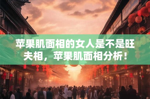 苹果肌面相的女人是不是旺夫相，苹果肌面相分析！