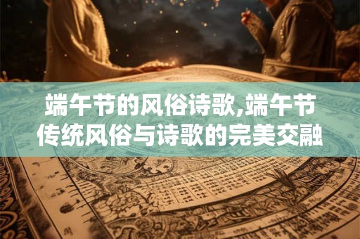 端午节的风俗诗歌,端午节传统风俗与诗歌的完美交融 端午节的风俗诗歌,端午节传统风俗与诗歌的完美交融