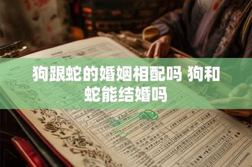 狗跟蛇的婚姻相配吗 狗和蛇能结婚吗