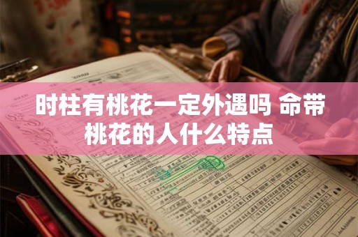 时柱有桃花一定外遇吗 命带桃花的人什么特点 时柱有桃花一定外遇吗 命带桃花的人什么特点
