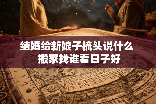 结婚给新娘子梳头说什么  搬家找谁看日子好