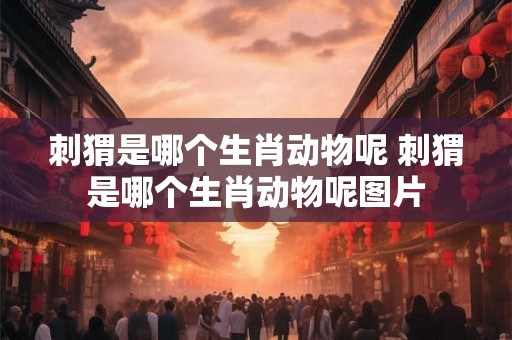 刺猬是哪个生肖动物呢 刺猬是哪个生肖动物呢图片 刺猬是哪个生肖动物呢 刺猬是哪个生肖动物呢图片