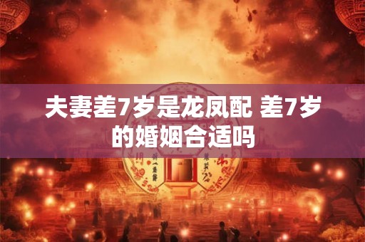 夫妻差7岁是龙凤配 差7岁的婚姻合适吗