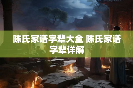 陈氏家谱字辈大全 陈氏家谱字辈详解 陈氏家谱字辈大全 陈氏家谱字辈详解