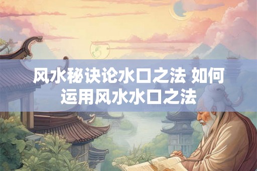 风水秘诀论水口之法 如何运用风水水口之法