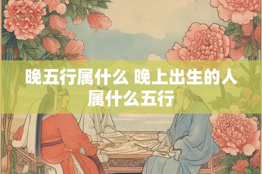 晚五行属什么 晚上出生的人属什么五行