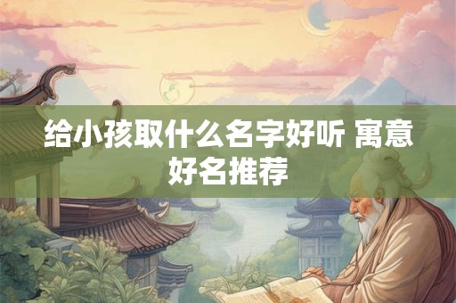 给小孩取什么名字好听 寓意好名推荐