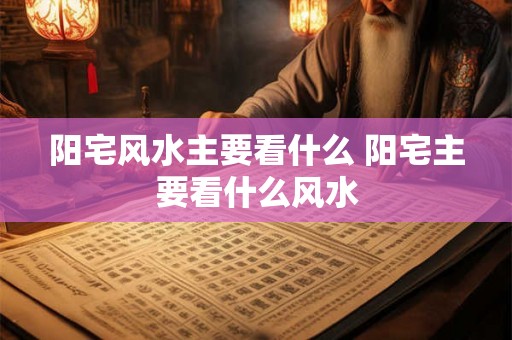 阳宅风水主要看什么 阳宅主要看什么风水