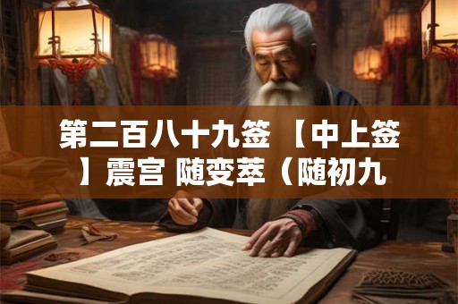 第二百八十九签 【中上签】震宫 随变萃（随初九