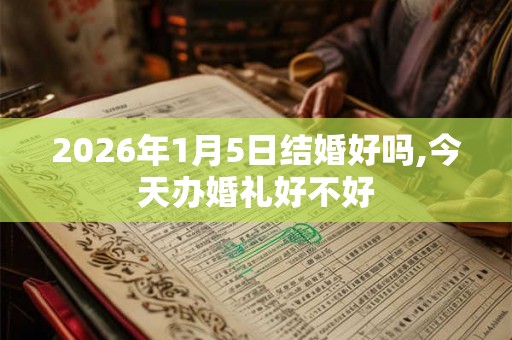 2026年1月5日结婚好吗,今天办婚礼好不好