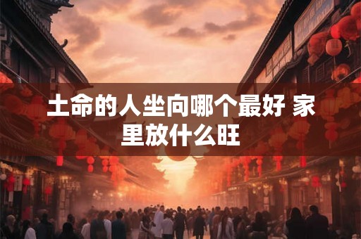 土命的人坐向哪个最好 家里放什么旺