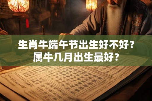 生肖牛端午节出生好不好?属牛几月出生最好? 生肖牛端午节出生好不好?属牛几月出生最好?