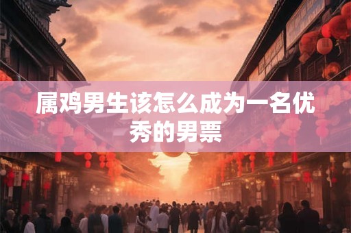属鸡男生该怎么成为一名优秀的男票