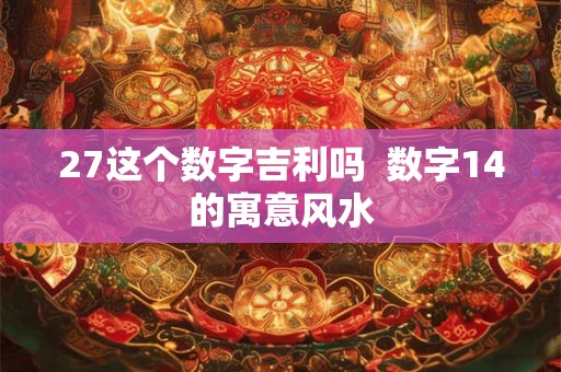 27这个数字吉利吗  数字14的寓意风水