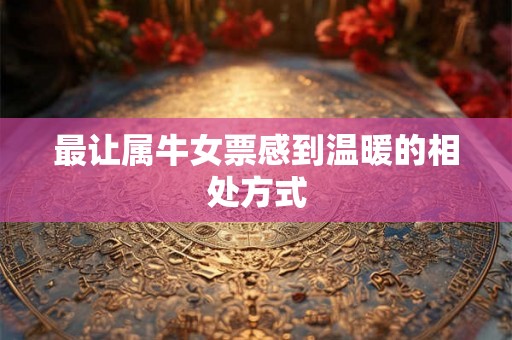 最让属牛女票感到温暖的相处方式
