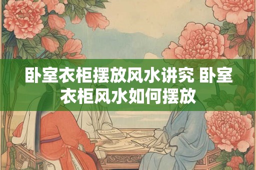 卧室衣柜摆放风水讲究 卧室衣柜风水如何摆放 卧室衣柜摆放风水讲究 卧室衣柜风水如何摆放