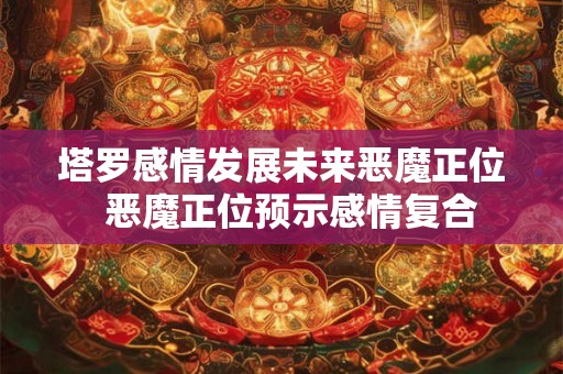 塔罗感情发展未来恶魔正位  恶魔正位预示感情复合