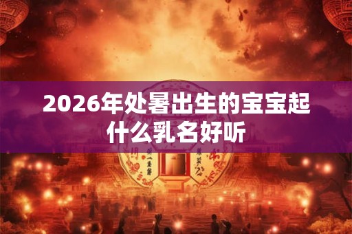 2026年处暑出生的宝宝起什么乳名好听