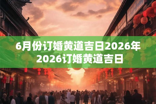 6月份订婚黄道吉日2026年 2026订婚黄道吉日 6月份订婚黄道吉日2026年 2026订婚黄道吉日