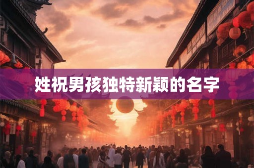 姓祝男孩独特新颖的名字 姓祝男孩独特新颖的名字