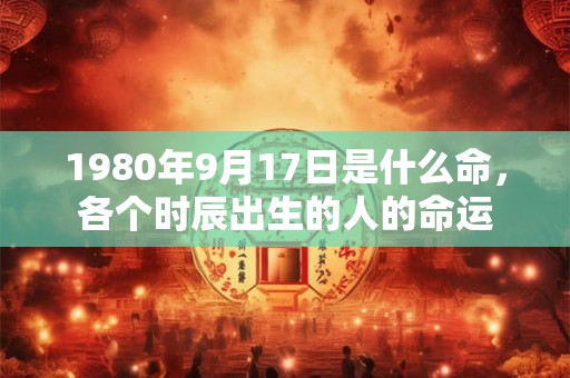 1980年9月17日是什么命,各个时辰出生的人的命运 1980年9月17日是什么命,各个时辰出生的人的命运
