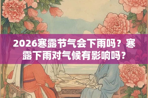 2026寒露节气会下雨吗？寒露下雨对气候有影响吗？