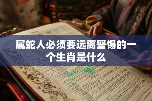 属蛇人必须要远离警惕的一个生肖是什么