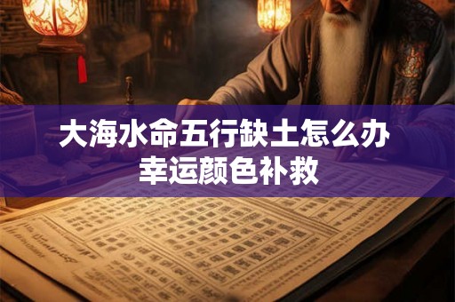 大海水命五行缺土怎么办 幸运颜色补救