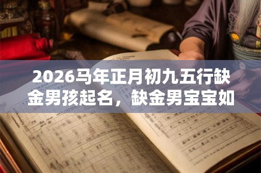 2026马年正月初九五行缺金男孩起名，缺金男宝宝如何起名？