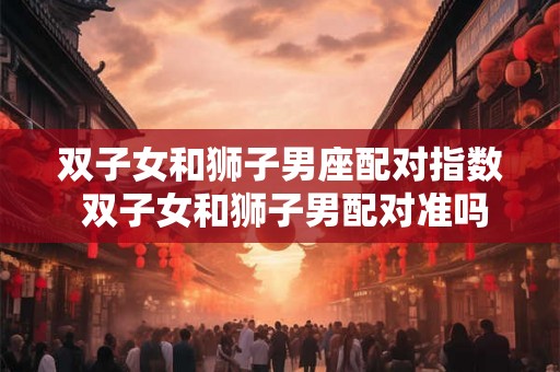 双子女和狮子男座配对指数 双子女和狮子男配对准吗
