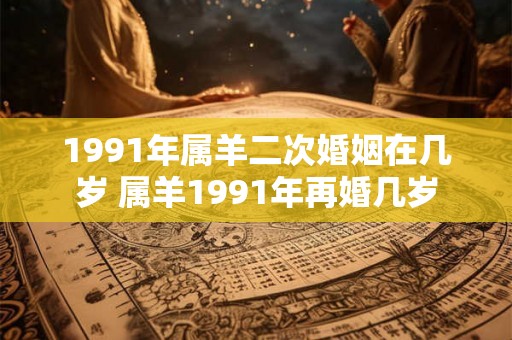 1991年属羊二次婚姻在几岁 属羊1991年再婚几岁 1991年属羊二次婚姻在几岁 属羊1991年再婚几岁