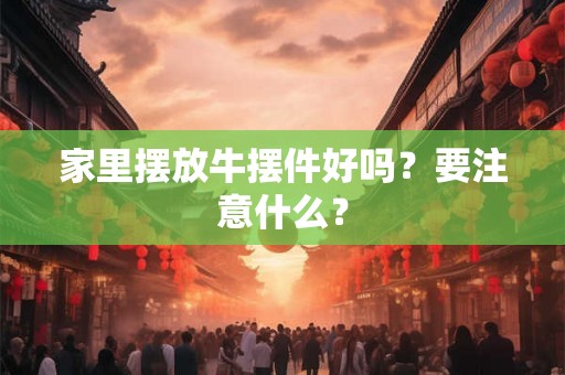 家里摆放牛摆件好吗？要注意什么？