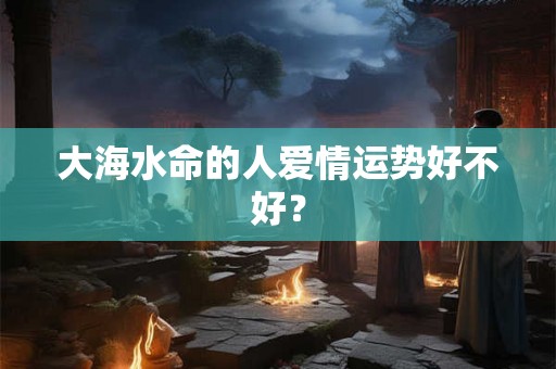 大海水命的人爱情运势好不好？