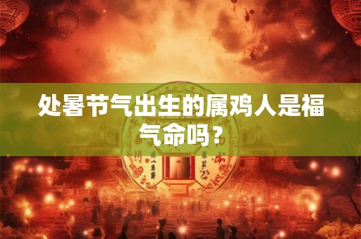 处暑节气出生的属鸡人是福气命吗？