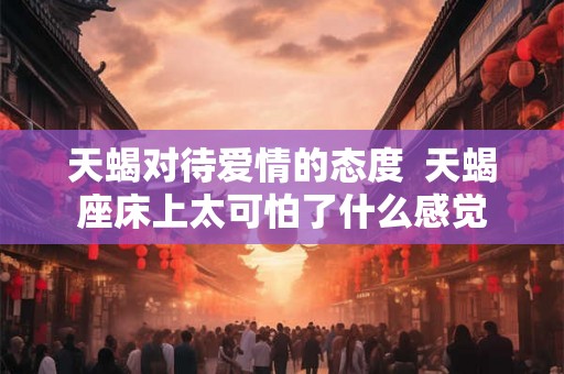 天蝎对待爱情的态度  天蝎座床上太可怕了什么感觉