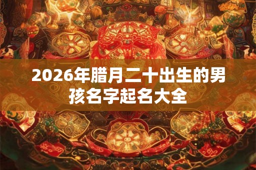 2026年腊月二十出生的男孩名字起名大全