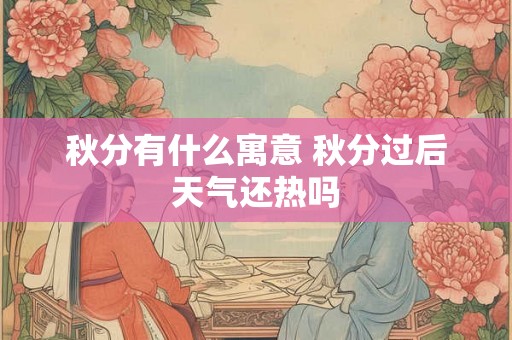 秋分有什么寓意 秋分过后天气还热吗