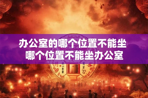 办公室的哪个位置不能坐 哪个位置不能坐办公室