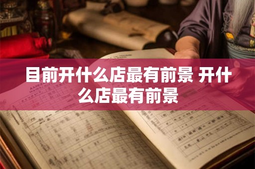 目前开什么店最有前景 开什么店最有前景